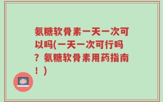 氨糖软骨素一天一次可以吗(一天一次可行吗？氨糖软骨素用药指南！)