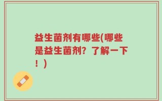 益生菌剂有哪些(哪些是益生菌剂？了解一下！)