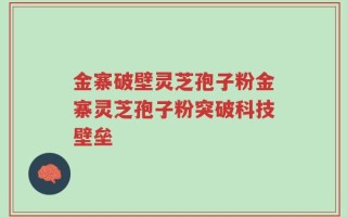 金寨破壁灵芝孢子粉金寨灵芝孢子粉突破科技壁垒