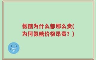 氨糖为什么都那么贵(为何氨糖价格昂贵？)