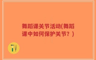 舞蹈课关节活动(舞蹈课中如何保护关节？)