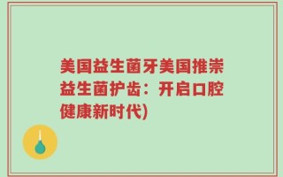 美国益生菌牙美国推崇益生菌护齿：开启口腔健康新时代)