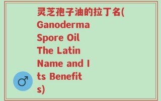 灵芝孢子油的拉丁名(Ganoderma Spore Oil The Latin Name and Its Benefits)