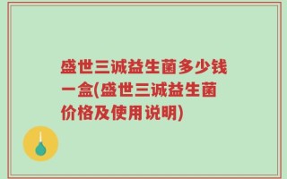 盛世三诚益生菌多少钱一盒(盛世三诚益生菌价格及使用说明)