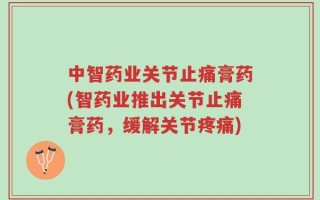 中智药业关节止痛膏药(智药业推出关节止痛膏药，缓解关节疼痛)