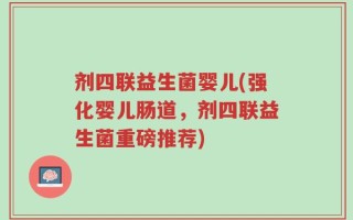 剂四联益生菌婴儿(强化婴儿肠道，剂四联益生菌重磅推荐)