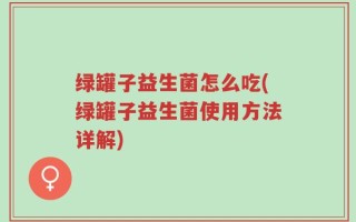 绿罐子益生菌怎么吃(绿罐子益生菌使用方法详解)