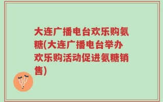 大连广播电台欢乐购氨糖(大连广播电台举办欢乐购活动促进氨糖销售)