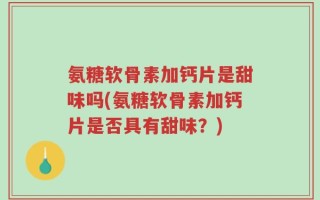 氨糖软骨素加钙片是甜味吗(氨糖软骨素加钙片是否具有甜味？)