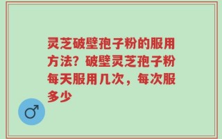 灵芝破壁孢子粉的服用方法？破壁灵芝孢子粉每天服用几次，每次服多少