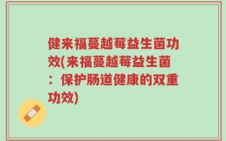 健来福蔓越莓益生菌功效(来福蔓越莓益生菌：保护肠道健康的双重功效)