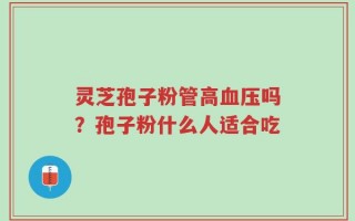 灵芝孢子粉管高血压吗？孢子粉什么人适合吃