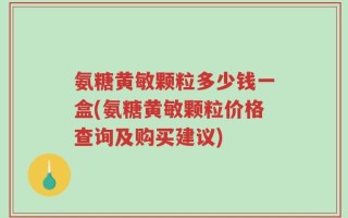 氨糖黄敏颗粒多少钱一盒(氨糖黄敏颗粒价格查询及购买建议)