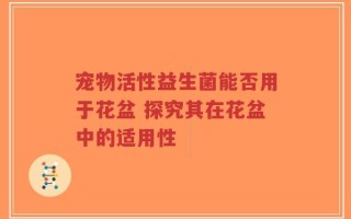 宠物活性益生菌能否用于花盆 探究其在花盆中的适用性