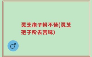灵芝孢子粉不苦(灵芝孢子粉去苦味)