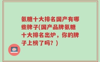 氨糖十大排名国产有哪些牌子(国产品牌氨糖十大排名出炉，你的牌子上榜了吗？)