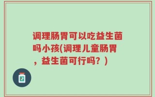 调理肠胃可以吃益生菌吗小孩(调理儿童肠胃，益生菌可行吗？)