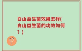 白山益生菌效果怎样(白山益生菌的功效如何？)