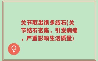 关节取出很多结石(关节结石密集，引发病痛，严重影响生活质量)