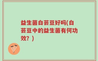 益生菌白芸豆好吗(白芸豆中的益生菌有何功效？)