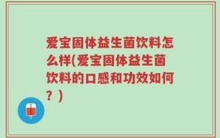 爱宝固体益生菌饮料怎么样(爱宝固体益生菌饮料的口感和功效如何？)