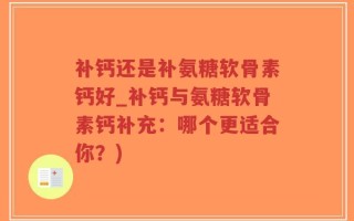 补钙还是补氨糖软骨素钙好_补钙与氨糖软骨素钙补充：哪个更适合你？)