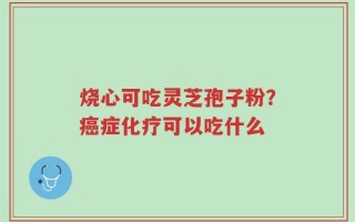 烧心可吃灵芝孢子粉？癌症化疗可以吃什么