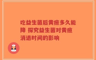吃益生菌后黄疸多久能降 探究益生菌对黄疸消退时间的影响