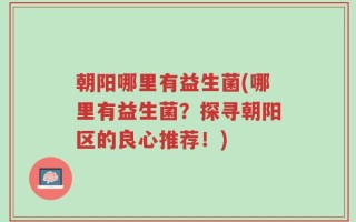 朝阳哪里有益生菌(哪里有益生菌？探寻朝阳区的良心推荐！)