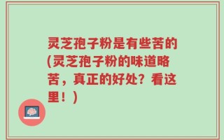 灵芝孢子粉是有些苦的(灵芝孢子粉的味道略苦，真正的好处？看这里！)