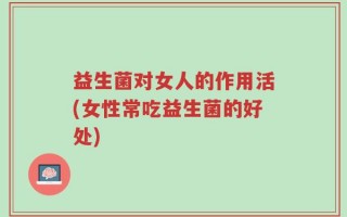 益生菌对女人的作用活(女性常吃益生菌的好处)