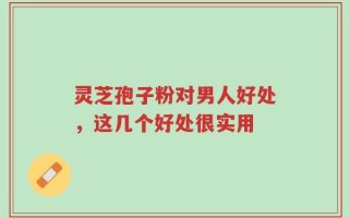 灵芝孢子粉对男人好处，这几个好处很实用
