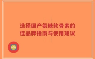 选择国产氨糖软骨素的佳品牌指南与使用建议