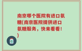 南京哪个医院有进口氨糖(南京医院提供进口氨糖服务，快来看看！)