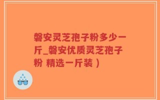 磐安灵芝孢子粉多少一斤_磐安优质灵芝孢子粉 精选一斤装 )