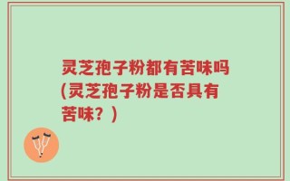 灵芝孢子粉都有苦味吗(灵芝孢子粉是否具有苦味？)