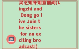 灵芝姐冬姐直播间(Lingzhi and Dong go live Join the sisters for an exciting broadcast!)