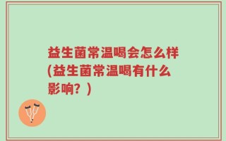 益生菌常温喝会怎么样(益生菌常温喝有什么影响？)