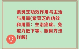 紫灵芝功效作用与主治与用量(紫灵芝的功效和用量：主治癌症、免疫力低下等，服用方法详解)