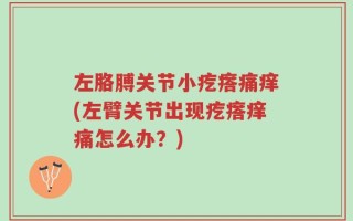 左胳膊关节小疙瘩痛痒(左臂关节出现疙瘩痒痛怎么办？)