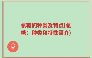 氨糖的种类及特点(氨糖：种类和特性简介)