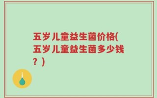 五岁儿童益生菌价格(五岁儿童益生菌多少钱？)