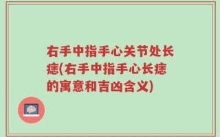 右手中指手心关节处长痣(右手中指手心长痣的寓意和吉凶含义)