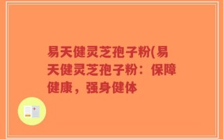 易天健灵芝孢子粉(易天健灵芝孢子粉：保障健康，强身健体