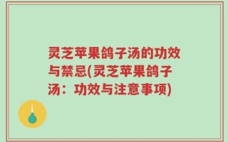 灵芝苹果鸽子汤的功效与禁忌(灵芝苹果鸽子汤：功效与注意事项)