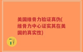 美国维骨力验证真伪(维骨力中心证实其在美国的真实性)