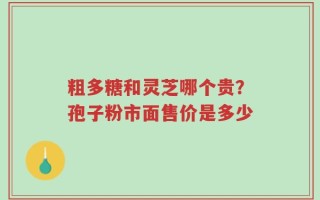 粗多糖和灵芝哪个贵？孢子粉市面售价是多少