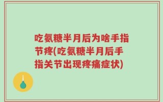 吃氨糖半月后为啥手指节疼(吃氨糖半月后手指关节出现疼痛症状)