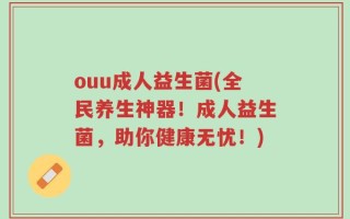 ouu成人益生菌(全民养生神器！成人益生菌，助你健康无忧！)