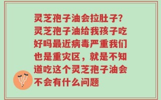 灵芝孢子油会拉肚子？灵芝孢子油给我孩子吃好吗最近病毒严重我们也是重灾区，就是不知道吃这个灵芝孢子油会不会有什么问题
